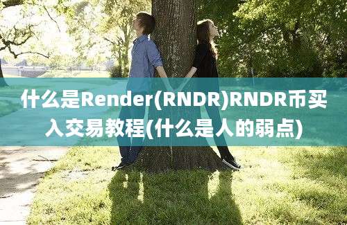 什么是Render(RNDR)RNDR币买入交易教程(什么是人的弱点)