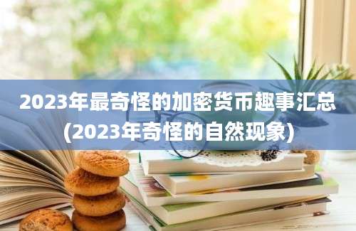 2023年最奇怪的加密货币趣事汇总(2023年奇怪的自然现象)