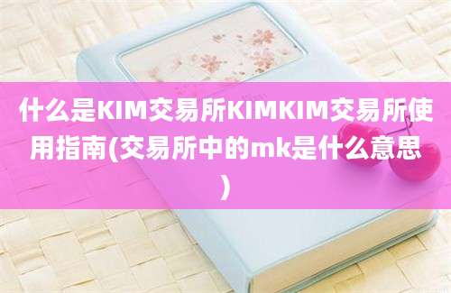 什么是KIM交易所KIMKIM交易所使用指南(交易所中的mk是什么意思)