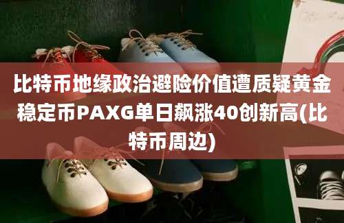 比特币地缘政治避险价值遭质疑黄金稳定币PAXG单日飙涨40创新高(比特币周边)