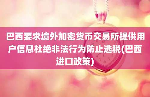 巴西要求境外加密货币交易所提供用户信息杜绝非法行为防止逃税(巴西进口政策)