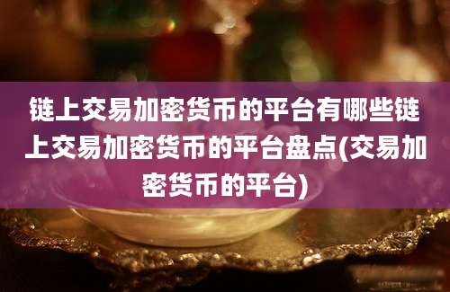 链上交易加密货币的平台有哪些链上交易加密货币的平台盘点(交易加密货币的平台)