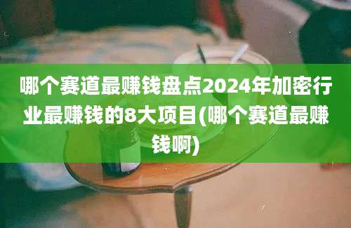 哪个赛道最赚钱盘点2024年加密行业最赚钱的8大项目(哪个赛道最赚钱啊)