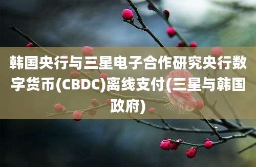 韩国央行与三星电子合作研究央行数字货币(CBDC)离线支付(三星与韩国政府)