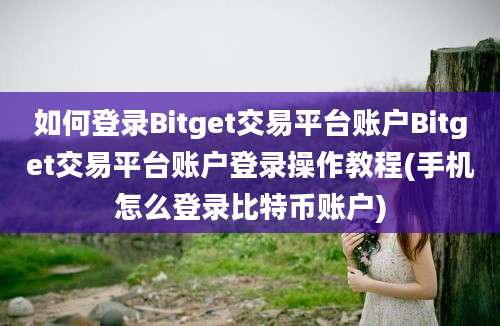 如何登录Bitget交易平台账户Bitget交易平台账户登录操作教程(手机怎么登录比特币账户)