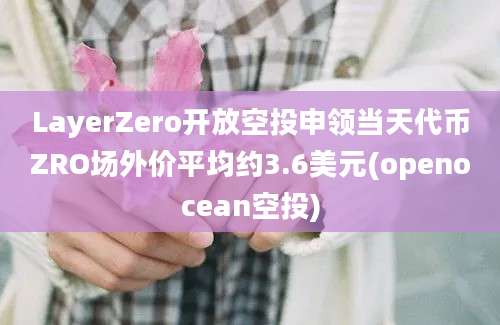 LayerZero开放空投申领当天代币ZRO场外价平均约3.6美元(openocean空投)