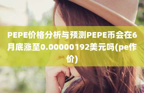 PEPE价格分析与预测PEPE币会在6月底涨至0.00000192美元吗(pe作价)