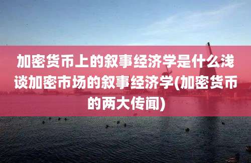 加密货币上的叙事经济学是什么浅谈加密市场的叙事经济学(加密货币的两大传闻)