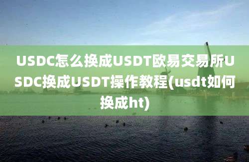 USDC怎么换成USDT欧易交易所USDC换成USDT操作教程(usdt如何换成ht)