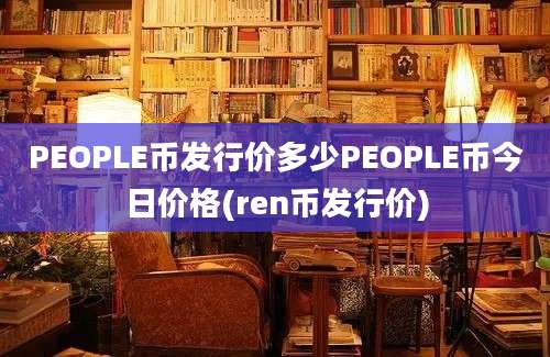 PEOPLE币发行价多少PEOPLE币今日价格(ren币发行价)