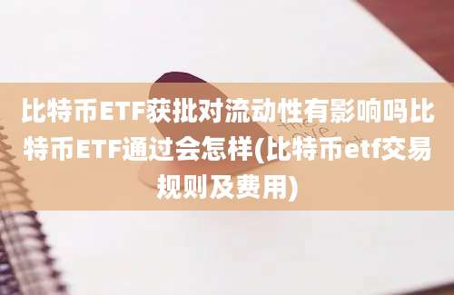 比特币ETF获批对流动性有影响吗比特币ETF通过会怎样(比特币etf交易规则及费用)