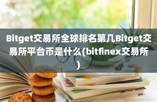 Bitget交易所全球排名第几Bitget交易所平台币是什么(bitfinex交易所)