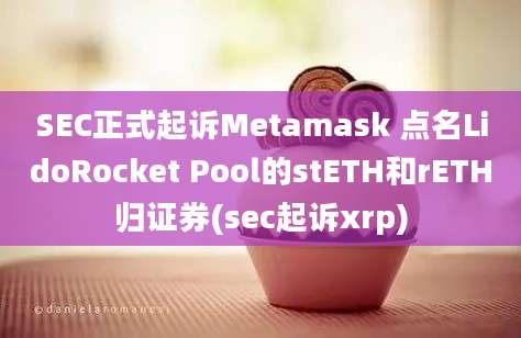 SEC正式起诉Metamask 点名LidoRocket Pool的stETH和rETH归证券(sec起诉xrp)