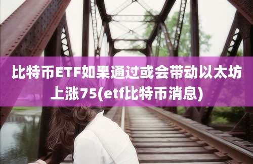 比特币ETF如果通过或会带动以太坊上涨75(etf比特币消息)