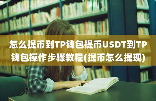 怎么提币到TP钱包提币USDT到TP钱包操作步骤教程(提币怎么提现)