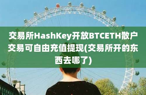 交易所HashKey开放BTCETH散户交易可自由充值提现(交易所开的东西去哪了)