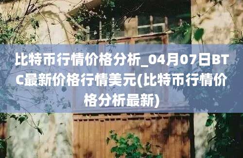 比特币行情价格分析_04月07日BTC最新价格行情美元(比特币行情价格分析最新)