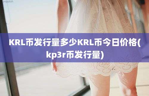 KRL币发行量多少KRL币今日价格(kp3r币发行量)