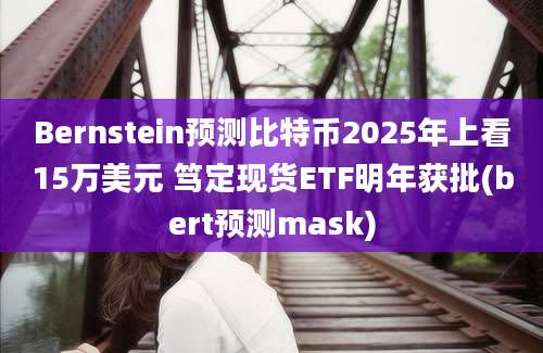 Bernstein预测比特币2025年上看15万美元 笃定现货ETF明年获批(bert预测mask)