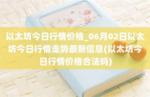 以太坊今日行情价格_06月02日以太坊今日行情走势最新信息(以太坊今日行情价格合法吗)