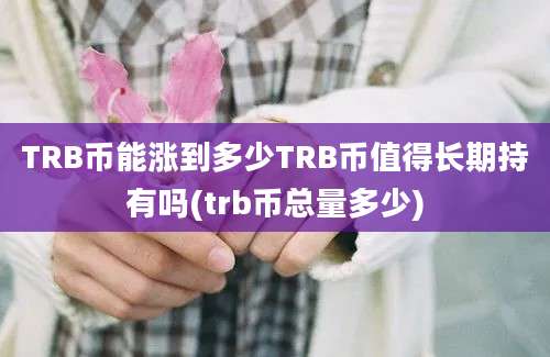 TRB币能涨到多少TRB币值得长期持有吗(trb币总量多少)