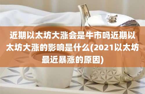 近期以太坊大涨会是牛市吗近期以太坊大涨的影响是什么(2021以太坊最近暴涨的原因)