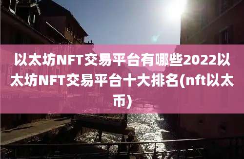 以太坊NFT交易平台有哪些2022以太坊NFT交易平台十大排名(nft以太币)