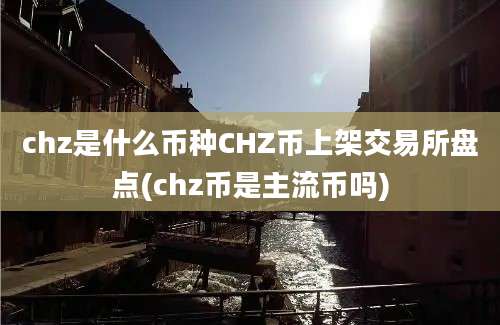 chz是什么币种CHZ币上架交易所盘点(chz币是主流币吗)