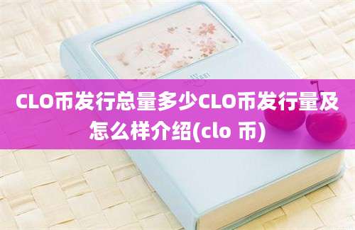 CLO币发行总量多少CLO币发行量及怎么样介绍(clo 币)