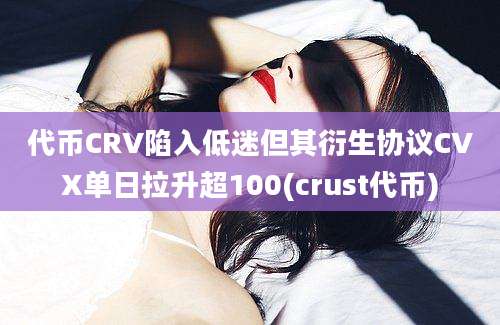 代币CRV陷入低迷但其衍生协议CVX单日拉升超100(crust代币)