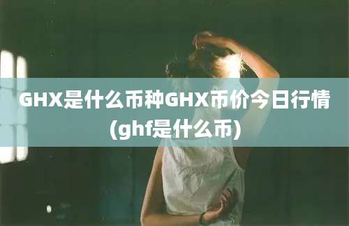 GHX是什么币种GHX币价今日行情(ghf是什么币)