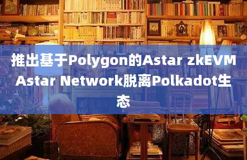 推出基于Polygon的Astar zkEVMAstar Network脱离Polkadot生态