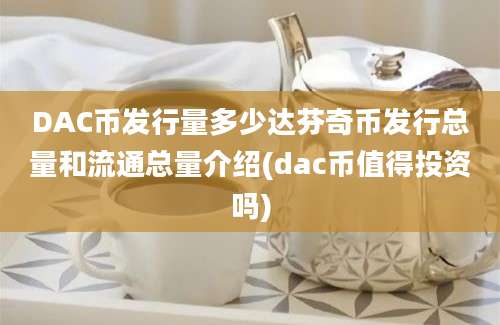 DAC币发行量多少达芬奇币发行总量和流通总量介绍(dac币值得投资吗)