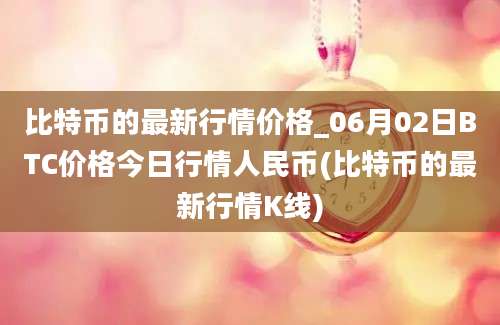 比特币的最新行情价格_06月02日BTC价格今日行情人民币(比特币的最新行情K线)