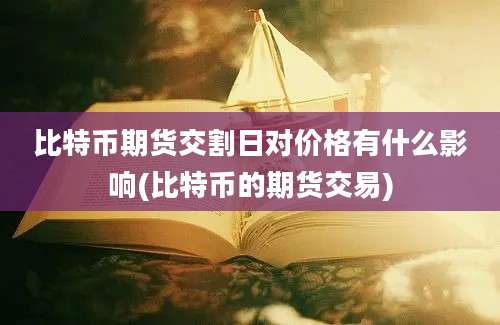 比特币期货交割日对价格有什么影响(比特币的期货交易)