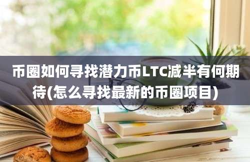 币圈如何寻找潜力币LTC减半有何期待(怎么寻找最新的币圈项目)