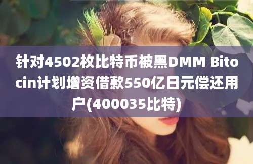 针对4502枚比特币被黑DMM Bitocin计划增资借款550亿日元偿还用户(400035比特)