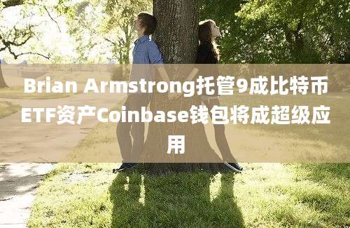 Brian Armstrong托管9成比特币ETF资产Coinbase钱包将成超级应用