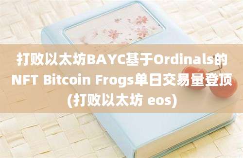 打败以太坊BAYC基于Ordinals的NFT Bitcoin Frogs单日交易量登顶(打败以太坊 eos)