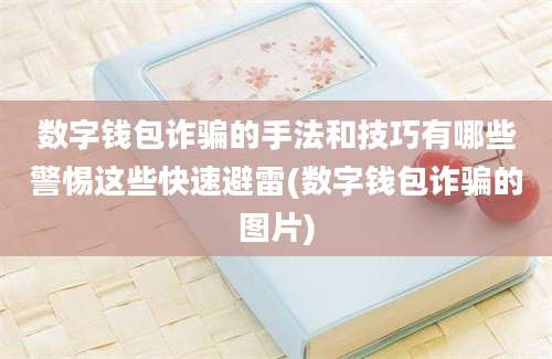 数字钱包诈骗的手法和技巧有哪些警惕这些快速避雷(数字钱包诈骗的图片)