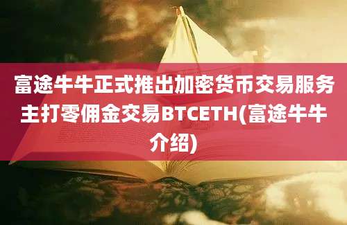 富途牛牛正式推出加密货币交易服务主打零佣金交易BTCETH(富途牛牛介绍)