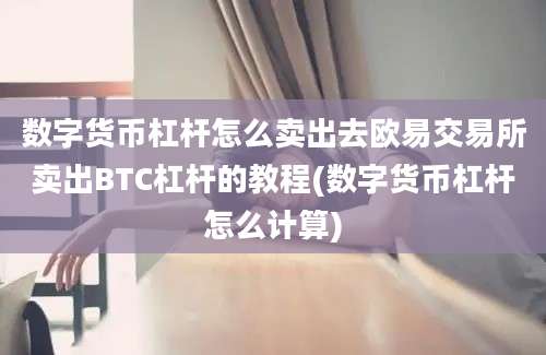 数字货币杠杆怎么卖出去欧易交易所卖出BTC杠杆的教程(数字货币杠杆怎么计算)