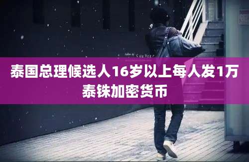 泰国总理候选人16岁以上每人发1万泰铢加密货币