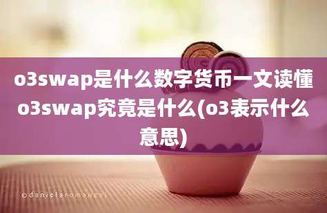 o3swap是什么数字货币一文读懂o3swap究竟是什么(o3表示什么意思)