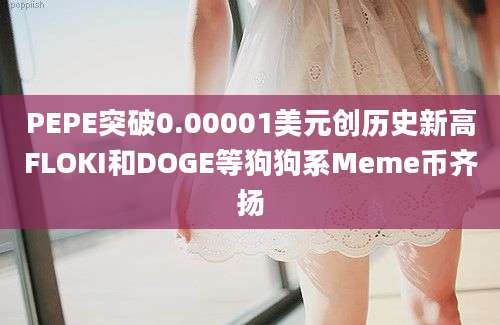 PEPE突破0.00001美元创历史新高FLOKI和DOGE等狗狗系Meme币齐扬