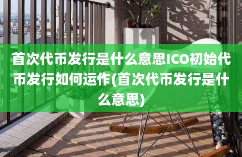 首次代币发行是什么意思ICO初始代币发行如何运作(首次代币发行是什么意思)