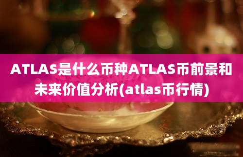 ATLAS是什么币种ATLAS币前景和未来价值分析(atlas币行情)