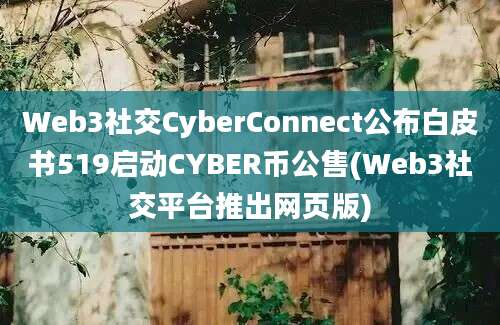 Web3社交CyberConnect公布白皮书519启动CYBER币公售(Web3社交平台推出网页版)