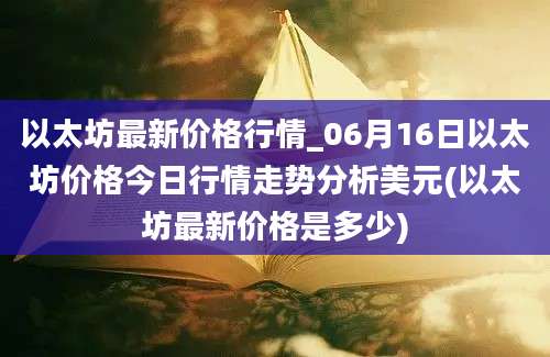 以太坊最新价格行情_06月16日以太坊价格今日行情走势分析美元(以太坊最新价格是多少)