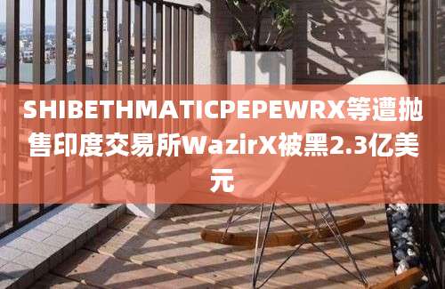 SHIBETHMATICPEPEWRX等遭抛售印度交易所WazirX被黑2.3亿美元